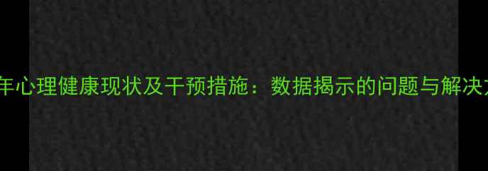 图片 青少年心理健康现状及干预措施：数据揭示的问题与解决方案2