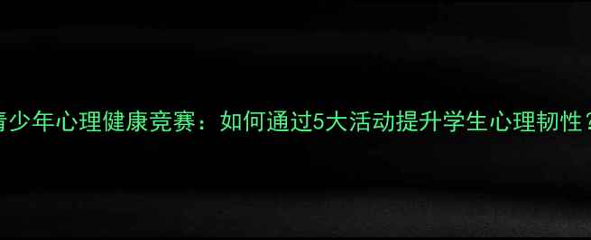 图片 青少年心理健康竞赛：如何通过5大活动提升学生心理韧性？