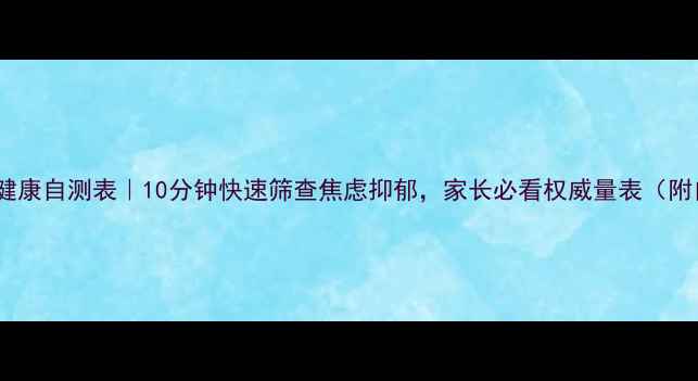 图片 青少年心理健康自测表｜10分钟快速筛查焦虑抑郁，家长必看权威量表（附自测指南）2