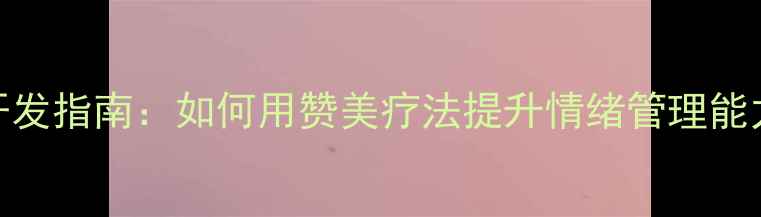 图片 青少年心理健康课件开发指南：如何用赞美疗法提升情绪管理能力（附完整教学方案）