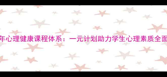 图片 青少年心理健康课程体系：一元计划助力学生心理素质全面提升