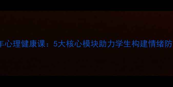 图片 青少年心理健康课：5大核心模块助力学生构建情绪防护网2