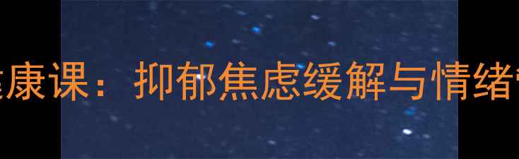图片 青少年心理健康课：抑郁焦虑缓解与情绪管理实战指南