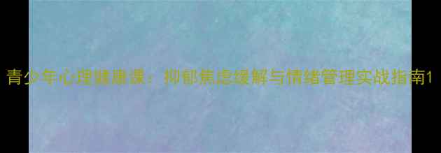 图片 青少年心理健康课：抑郁焦虑缓解与情绪管理实战指南1
