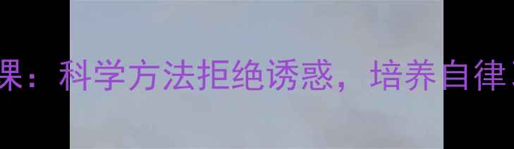 图片 青少年心理健康课：科学方法拒绝诱惑，培养自律习惯的实践指南2
