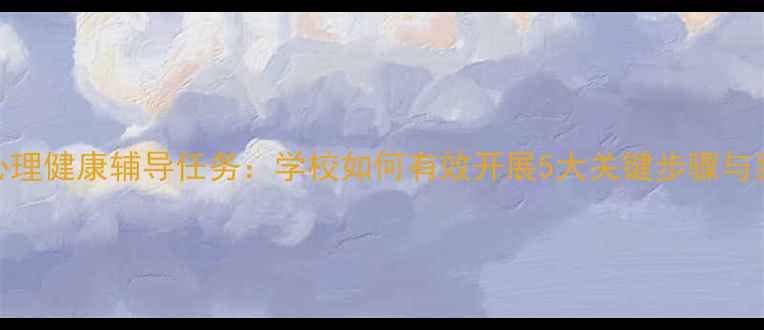 图片 青少年心理健康辅导任务：学校如何有效开展5大关键步骤与案例分析
