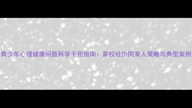 图片 青少年心理健康问题科学干预指南：家校社协同育人策略与典型案例
