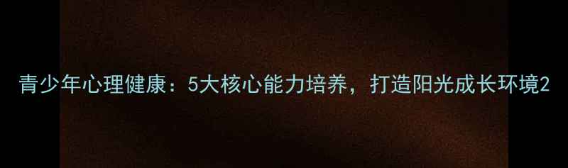 图片 青少年心理健康：5大核心能力培养，打造阳光成长环境2