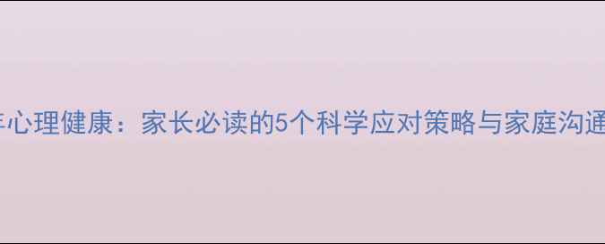 图片 青少年心理健康：家长必读的5个科学应对策略与家庭沟通指南2