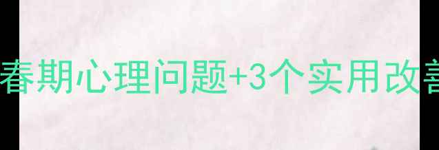 图片 青少年心理健康：青春期心理问题+3个实用改善技巧（家长必看）1