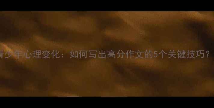 图片 青少年心理变化：如何写出高分作文的5个关键技巧？1