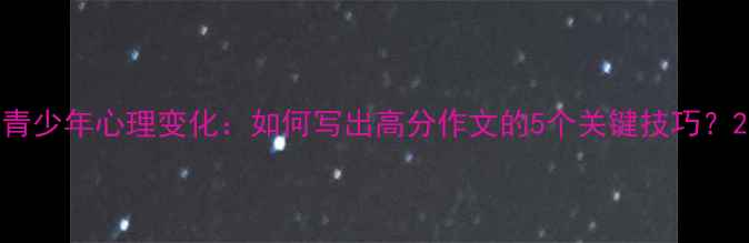 图片 青少年心理变化：如何写出高分作文的5个关键技巧？2