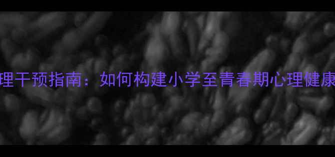 图片 青少年心理干预指南：如何构建小学至青春期心理健康防护网？