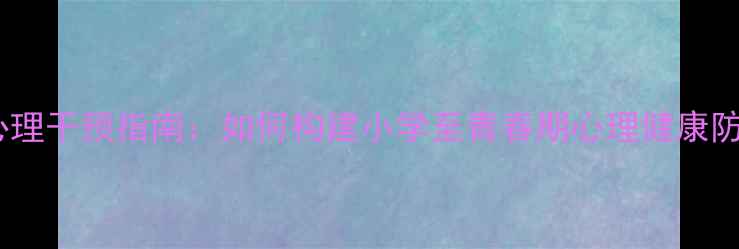 图片 青少年心理干预指南：如何构建小学至青春期心理健康防护网？1