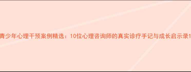 图片 青少年心理干预案例精选：10位心理咨询师的真实诊疗手记与成长启示录1