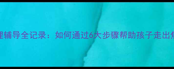 图片 青少年心理辅导全记录：如何通过6大步骤帮助孩子走出焦虑与抑郁