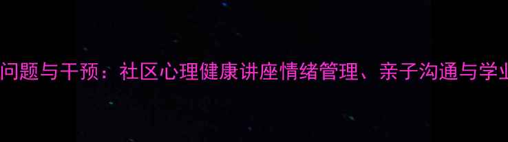 图片 青少年心理问题与干预：社区心理健康讲座情绪管理、亲子沟通与学业压力应对1