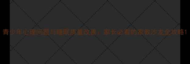 图片 青少年心理问题与睡眠质量改善：家长必看的家教沙龙全攻略1