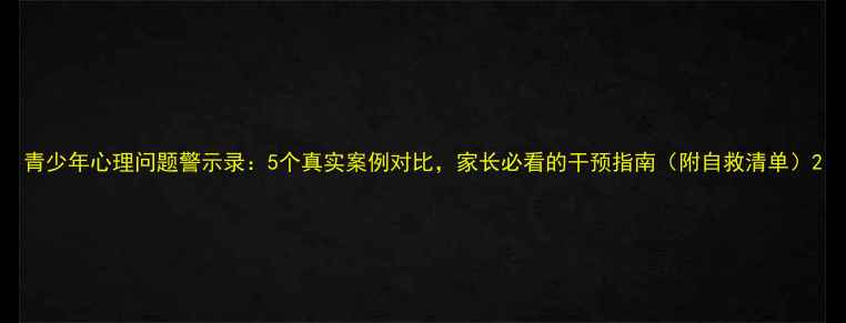 图片 青少年心理问题警示录：5个真实案例对比，家长必看的干预指南（附自救清单）2