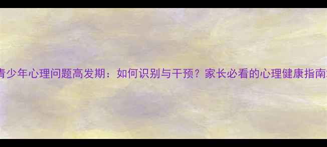 图片 青少年心理问题高发期：如何识别与干预？家长必看的心理健康指南2