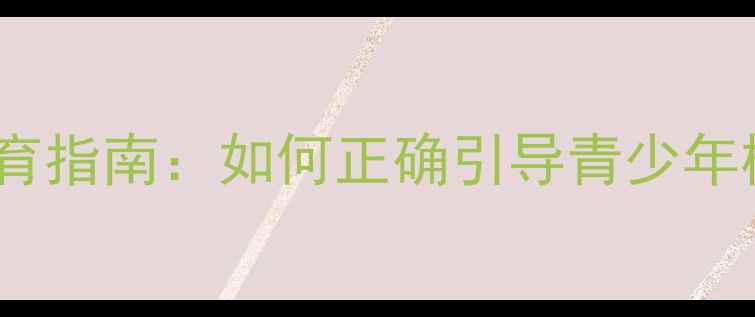 图片 青少年性心理健康教育指南：如何正确引导青少年树立健康的性观念？1