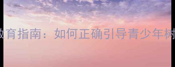 图片 青少年性心理健康教育指南：如何正确引导青少年树立健康的性观念？2