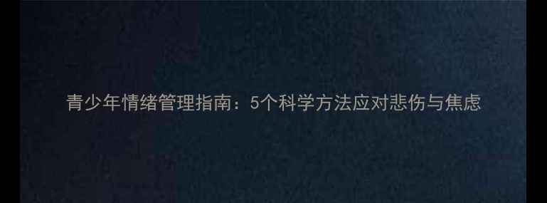 图片 青少年情绪管理指南：5个科学方法应对悲伤与焦虑