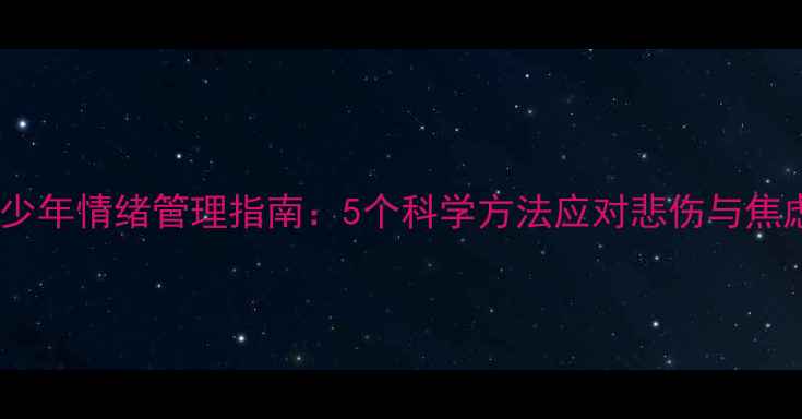 图片 青少年情绪管理指南：5个科学方法应对悲伤与焦虑1
