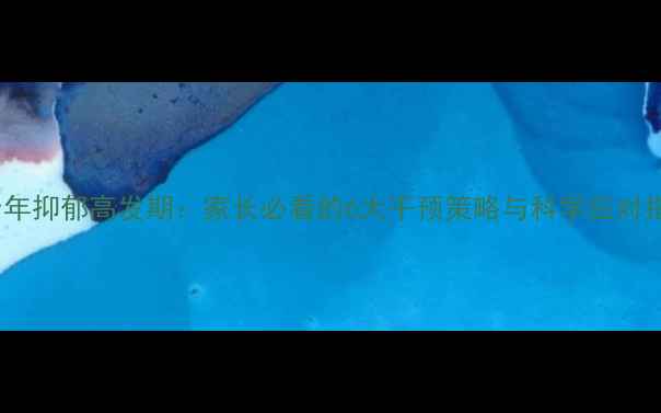 图片 青少年抑郁高发期：家长必看的6大干预策略与科学应对指南1