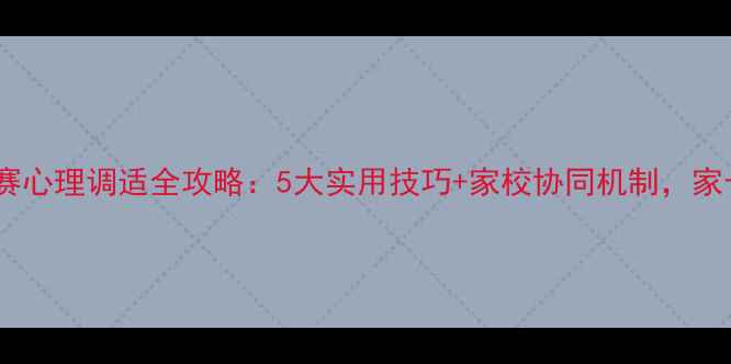 图片 青少年比赛心理调适全攻略：5大实用技巧+家校协同机制，家长必读！2