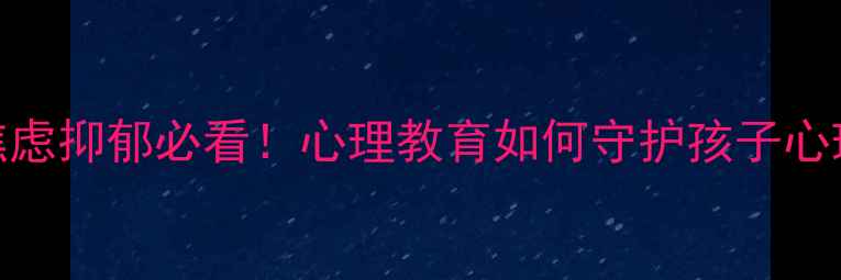 图片 青少年焦虑抑郁必看！心理教育如何守护孩子心理健康？