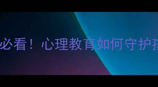 图片 青少年焦虑抑郁必看！心理教育如何守护孩子心理健康？1