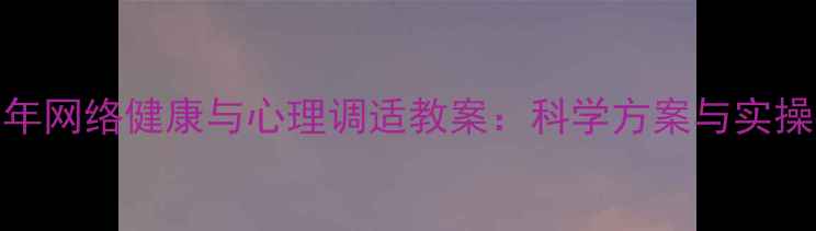 图片 青少年网络健康与心理调适教案：科学方案与实操指南