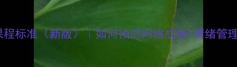 图片 青少年网络心理健康课程标准（新版）｜如何预防网络成瘾+情绪管理技巧｜家长必看！🔥1