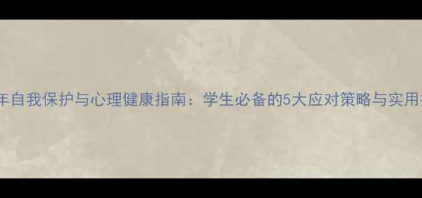 图片 青少年自我保护与心理健康指南：学生必备的5大应对策略与实用技巧2