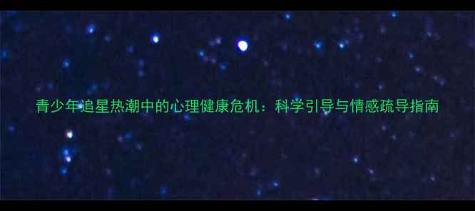 图片 青少年追星热潮中的心理健康危机：科学引导与情感疏导指南