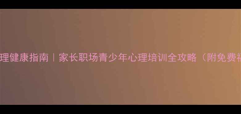 图片 青岛心理健康指南｜家长职场青少年心理培训全攻略（附免费福利）1