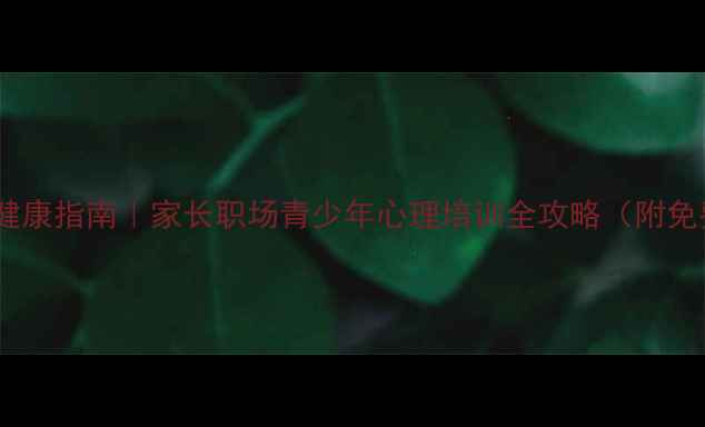图片 青岛心理健康指南｜家长职场青少年心理培训全攻略（附免费福利）2