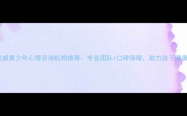 图片 青岛权威青少年心理咨询机构推荐：专业团队+口碑保障，助力孩子健康成长2