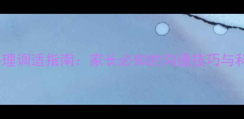 图片 青春叛逆期心理调适指南：家长必知的沟通技巧与科学应对策略1