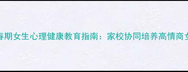 图片 青春期女生心理健康教育指南：家校协同培养高情商女性
