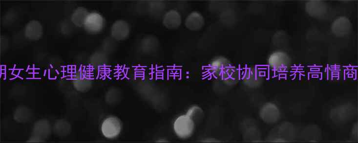 图片 青春期女生心理健康教育指南：家校协同培养高情商女性2