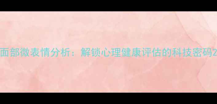 图片 面部微表情分析：解锁心理健康评估的科技密码2