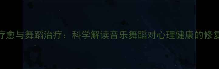 图片 音乐疗愈与舞蹈治疗：科学解读音乐舞蹈对心理健康的修复机制