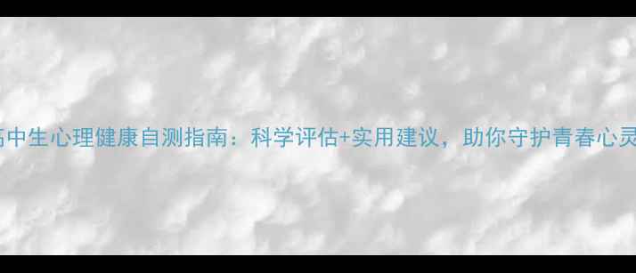 图片 高中生心理健康自测指南：科学评估+实用建议，助你守护青春心灵1