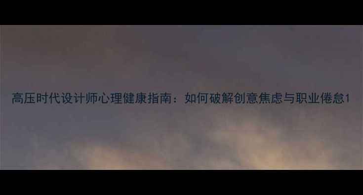 图片 高压时代设计师心理健康指南：如何破解创意焦虑与职业倦怠1