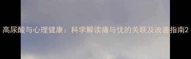 图片 高尿酸与心理健康：科学解读痛与忧的关联及改善指南2