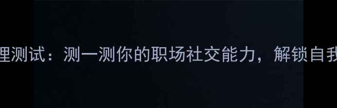 图片 高情商心理测试：测一测你的职场社交能力，解锁自我提升密码