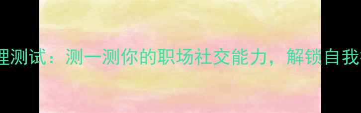 图片 高情商心理测试：测一测你的职场社交能力，解锁自我提升密码1