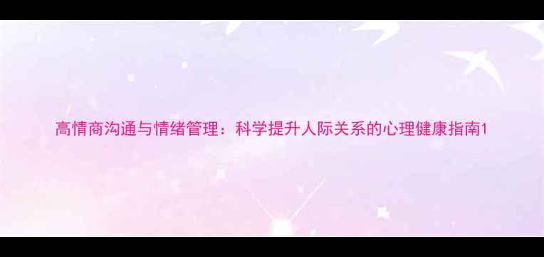 图片 高情商沟通与情绪管理：科学提升人际关系的心理健康指南1